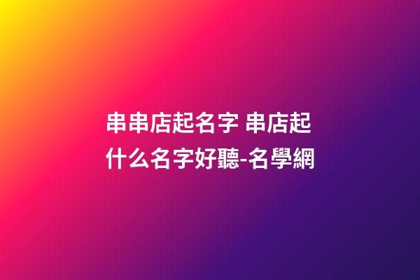 串串店起名字 串店起什么名字好聽-名學網-第1張-店鋪起名-玄機派